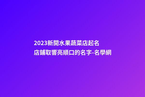 2023新開水果蔬菜店起名 店鋪取響亮順口的名字-名學網-第1張-店鋪起名-玄機派